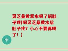 灵芝桑黄煮水喝了后肚子疼(喝灵芝桑黄水后肚子疼？小心不要再喝了！)