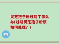 灵芝孢子粉过期了怎么办(过期灵芝孢子粉该如何处理？)