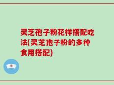 灵芝孢子粉花样搭配吃法(灵芝孢子粉的多种食用搭配)