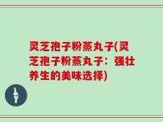 灵芝孢子粉蒸丸子(灵芝孢子粉蒸丸子：强壮养生的美味选择)