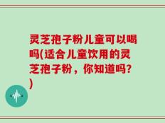 灵芝孢子粉儿童可以喝吗(适合儿童饮用的灵芝孢子粉，你知道吗？)