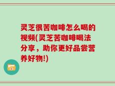 灵芝很苦咖啡怎么喝的视频(灵芝苦咖啡喝法分享，助你更好品尝营养好物!)