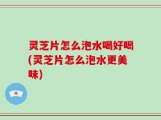 灵芝片怎么泡水喝好喝(灵芝片怎么泡水更美味)