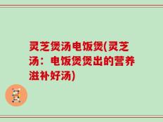 灵芝煲汤电饭煲(灵芝汤：电饭煲煲出的营养滋补好汤)
