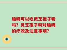 脑鸣可以吃灵芝孢子粉吗？灵芝孢子粉对脑鸣的疗效及注意事项？
