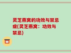 灵芝燕窝的功效与禁忌症(灵芝燕窝：功效与禁忌)