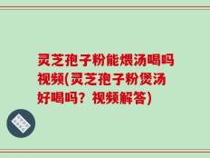 灵芝孢子粉能煨汤喝吗视频(灵芝孢子粉煲汤好喝吗？视频解答)