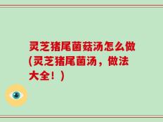 灵芝猪尾菌菇汤怎么做(灵芝猪尾菌汤，做法大全！)