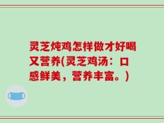 灵芝炖鸡怎样做才好喝又营养(灵芝鸡汤：口感鲜美，营养丰富。)