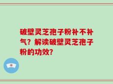 破壁灵芝孢子粉补不补气？解读破壁灵芝孢子粉的功效？