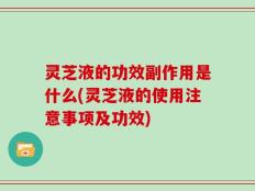 灵芝液的功效副作用是什么(灵芝液的使用注意事项及功效)