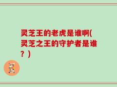灵芝王的老虎是谁啊(灵芝之王的守护者是谁？)