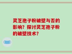 灵芝孢子粉破壁与否的影响？探讨灵芝孢子粉的破壁技术？