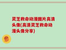 灵芝救命动漫图片高清头像(高清灵芝救命动漫头像分享)
