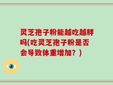 灵芝孢子粉能越吃越胖吗(吃灵芝孢子粉是否会导致体重增加？)