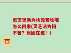 灵芝煲汤为啥没苦味呢怎么回事(灵芝汤为何不苦？原因在这！)