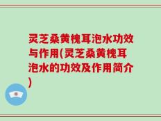 灵芝桑黄槐耳泡水功效与作用(灵芝桑黄槐耳泡水的功效及作用简介)