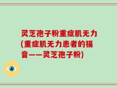 灵芝孢子粉重症肌无力(重症肌无力患者的福音——灵芝孢子粉)