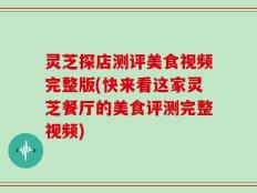灵芝探店测评美食视频完整版(快来看这家灵芝餐厅的美食评测完整视频)