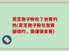 灵芝孢子粉吃了会胃灼热(灵芝孢子粉引发胃部烧灼，需谨慎食用)