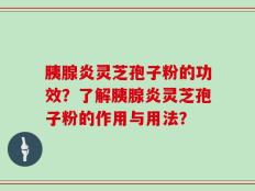 胰腺炎灵芝孢子粉的功效？了解胰腺炎灵芝孢子粉的作用与用法？