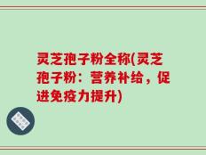 灵芝孢子粉全称(灵芝孢子粉：营养补给，促进免疫力提升)