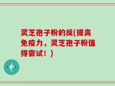 灵芝孢子粉的反(提高免疫力，灵芝孢子粉值得尝试！)