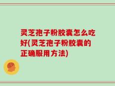 灵芝孢子粉胶囊怎么吃好(灵芝孢子粉胶囊的正确服用方法)