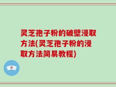 灵芝孢子粉的破壁浸取方法(灵芝孢子粉的浸取方法简易教程)