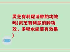灵芝有利尿消肿的功效吗(灵芝有利尿消肿功效，多喝水能更有效果)