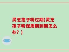 灵芝孢子粉过期(灵芝孢子粉保质期到期怎么办？)