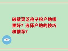 破壁灵芝孢子粉产地哪里好？选择产地的技巧和推荐？