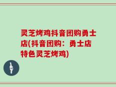 灵芝烤鸡抖音团购勇士店(抖音团购：勇士店特色灵芝烤鸡)