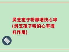 灵芝孢子粉那增快心率(灵芝孢子粉的心率提升作用)