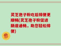 灵芝孢子粉吃后排便更顺畅(灵芝孢子粉促进肠道通畅，助您轻松排便)