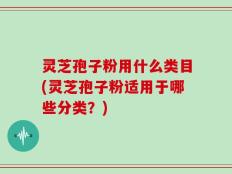 灵芝孢子粉用什么类目(灵芝孢子粉适用于哪些分类？)