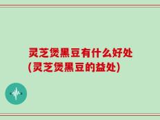 灵芝煲黑豆有什么好处(灵芝煲黑豆的益处)