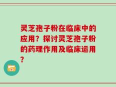 灵芝孢子粉在临床中的应用？探讨灵芝孢子粉的药理作用及临床运用？