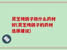 灵芝炖鸽子放什么药材好(灵芝炖鸽子的药材选择建议)