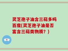 灵芝孢子油含三萜多吗百度(灵芝孢子油是否富含三萜类物质？)
