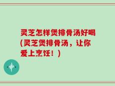 灵芝怎样煲排骨汤好喝(灵芝煲排骨汤，让你爱上烹饪！)