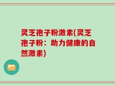 灵芝孢子粉激素(灵芝孢子粉：助力健康的自然激素)