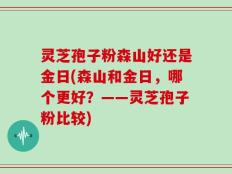 灵芝孢子粉森山好还是金日(森山和金日，哪个更好？——灵芝孢子粉比较)
