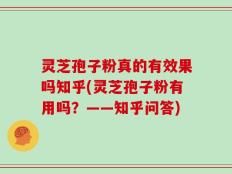 灵芝孢子粉真的有效果吗知乎(灵芝孢子粉有用吗？——知乎问答)