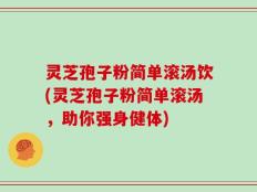 灵芝孢子粉简单滚汤饮(灵芝孢子粉简单滚汤，助你强身健体)