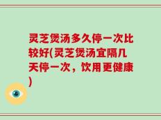 灵芝煲汤多久停一次比较好(灵芝煲汤宜隔几天停一次，饮用更健康)