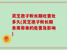 灵芝孢子粉长期吃害处多久(灵芝孢子粉长期食用带来的危害及影响)