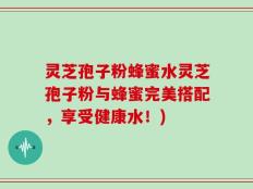 灵芝孢子粉蜂蜜水灵芝孢子粉与蜂蜜完美搭配，享受健康水！)
