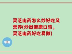 灵芝山药怎么炒好吃又营养(炒出健康口感，灵芝山药好吃易做)