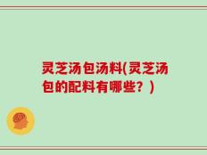 灵芝汤包汤料(灵芝汤包的配料有哪些？)
